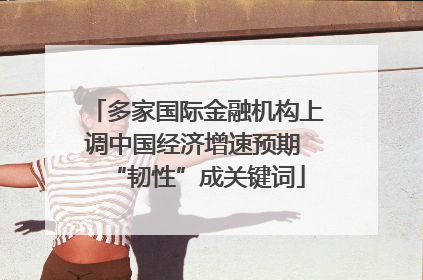 多家国际金融机构上调中国经济增速预期 “韧性”成关键词