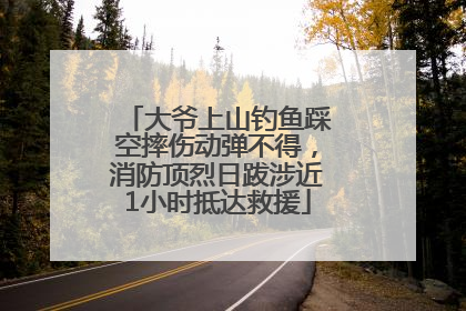 大爷上山钓鱼踩空摔伤动弹不得，消防顶烈日跋涉近1小时抵达救援