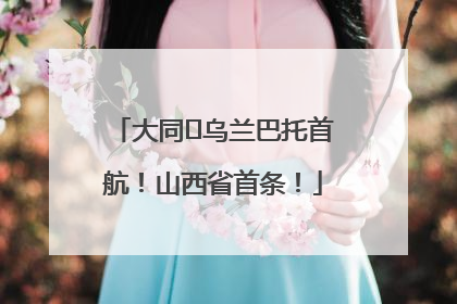 大同⇌乌兰巴托首航！山西省首条！