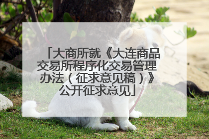 大商所就《大连商品交易所程序化交易管理办法（征求意见稿）》公开征求意见
