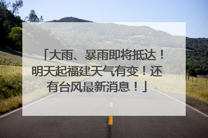 大雨、暴雨即将抵达！明天起福建天气有变！还有台风最新消息！
