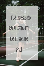 太原公办幼儿园6月16日起报名