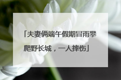 夫妻俩端午假期冒雨攀爬野长城，一人摔伤
