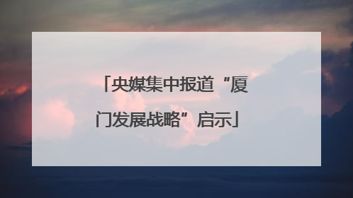 央媒集中报道“厦门发展战略”启示