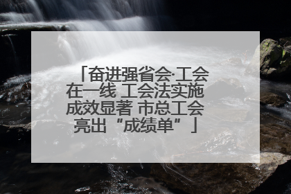 奋进强省会·工会在一线 工会法实施成效显著 市总工会亮出“成绩单”