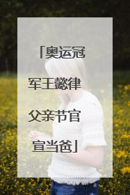 奥运冠军王懿律父亲节官宣当爸