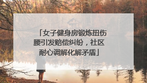 女子健身房锻炼扭伤腰引发赔偿纠纷，社区耐心调解化解矛盾