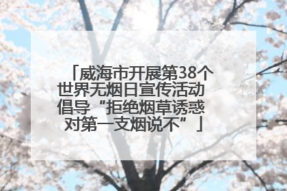 威海市开展第38个世界无烟日宣传活动 倡导“拒绝烟草诱惑 对第一支烟说不”