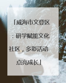 威海市文登区：研学赋能文化社区，多彩活动点亮成长