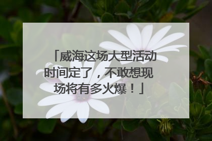 威海这场大型活动时间定了，不敢想现场将有多火爆！