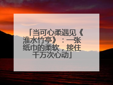 当可心柔遇见《淮水竹亭》：一张纸巾的柔软，接住千万次心动