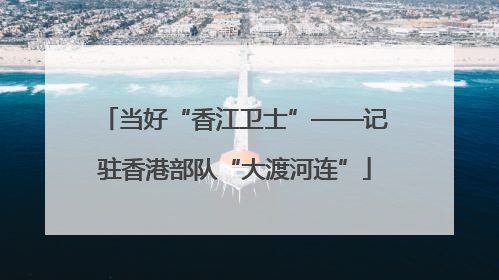当好“香江卫士”——记驻香港部队“大渡河连”