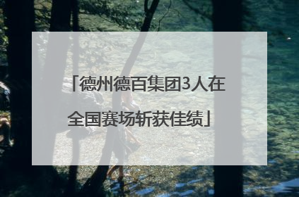 德州德百集团3人在全国赛场斩获佳绩