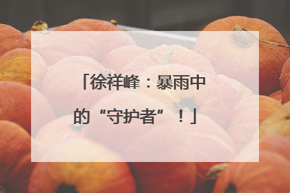 徐祥峰：暴雨中的“守护者”！