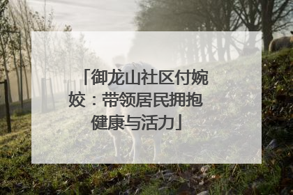 御龙山社区付婉姣：带领居民拥抱健康与活力