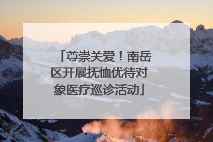 尊崇关爱！南岳区开展抚恤优待对象医疗巡诊活动