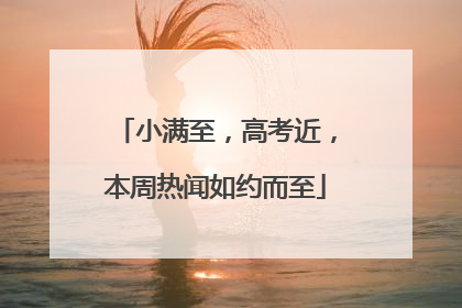 小满至，高考近，本周热闻如约而至