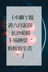 小脚丫踩进六月泥田 长沙萌娃下场感受“粒粒皆辛苦”