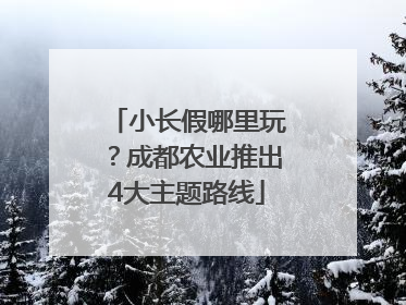 小长假哪里玩？成都农业推出4大主题路线