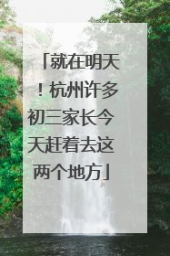 就在明天！杭州许多初三家长今天赶着去这两个地方