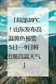 局部39℃！山东发布高温黄色预警 5日—9日将出现高温天气