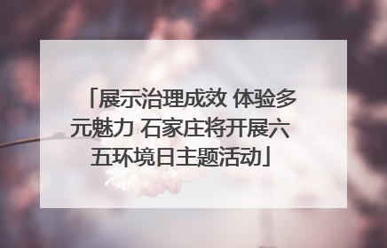 展示治理成效 体验多元魅力 石家庄将开展六五环境日主题活动