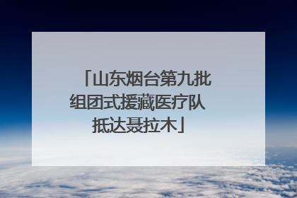 山东烟台第九批组团式援藏医疗队抵达聂拉木