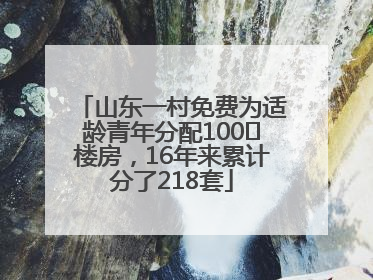 山东一村免费为适龄青年分配100㎡楼房，16年来累计分了218套