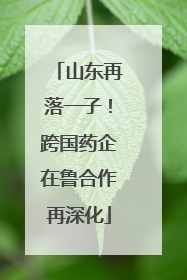 山东再落一子！跨国药企在鲁合作再深化