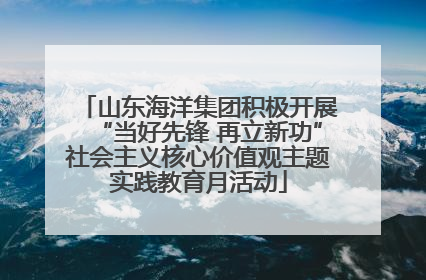 山东海洋集团积极开展“当好先锋 再立新功”社会主义核心价值观主题实践教育月活动