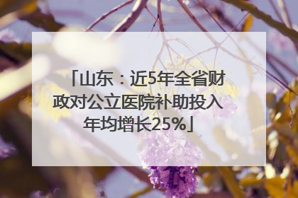 山东：近5年全省财政对公立医院补助投入年均增长25%