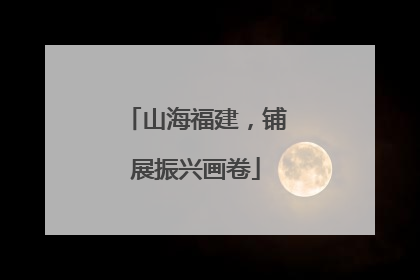 山海福建，铺展振兴画卷