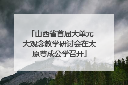 山西省首届大单元 大观念教学研讨会在太原尊成公学召开