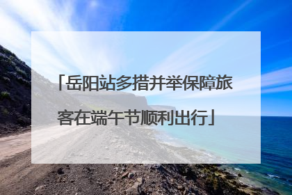 岳阳站多措并举保障旅客在端午节顺利出行