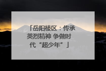 岳阳楼区：传承英烈精神 争做时代“超少年”