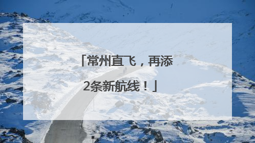 常州直飞，再添2条新航线！