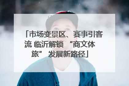 市场变景区、赛事引客流 临沂解锁 “商文体旅” 发展新路径
