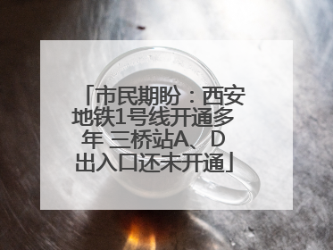 市民期盼：西安地铁1号线开通多年 三桥站A、D出入口还未开通