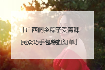 广西侗乡粽子受青睐 民众巧手包粽赶订单