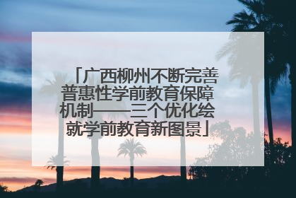 广西柳州不断完善普惠性学前教育保障机制——三个优化绘就学前教育新图景