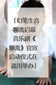 幻笔生音·聊斋启幕 音乐剧《聊斋》官宣启动仪式在淄川举办