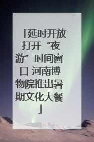 延时开放 打开“夜游”时间窗口 河南博物院推出暑期文化大餐