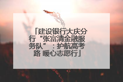 建设银行大庆分行“张富清金融服务队”：护航高考路 暖心志愿行