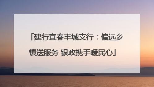 建行宜春丰城支行：偏远乡镇送服务 银政携手暖民心