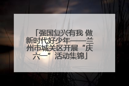 强国复兴有我 做新时代好少年——兰州市城关区开展“庆六一”活动集锦