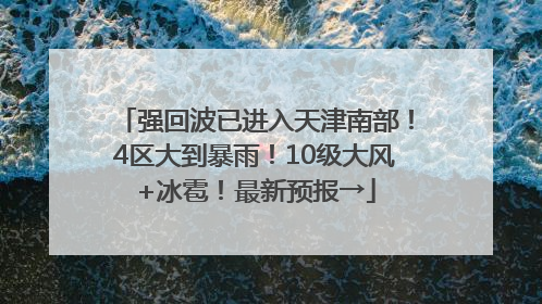 强回波已进入天津南部！4区大到暴雨！10级大风+冰雹！最新预报→
