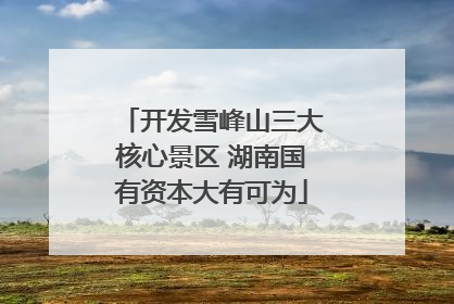 开发雪峰山三大核心景区 湖南国有资本大有可为