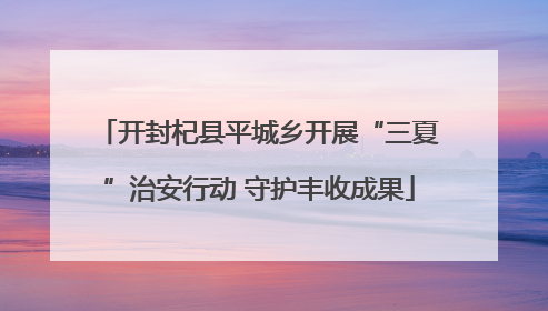 开封杞县平城乡开展“三夏”治安行动 守护丰收成果