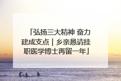 弘扬三大精神 奋力建成支点｜乡亲恳请挂职医学博士再留一年