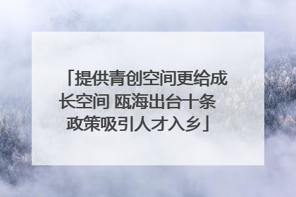 提供青创空间更给成长空间 瓯海出台十条政策吸引人才入乡